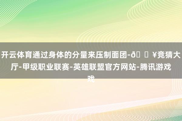 开云体育通过身体的分量来压制面团-🔥竞猜大厅-甲级职业联赛-英雄联盟官方网站-腾讯游戏