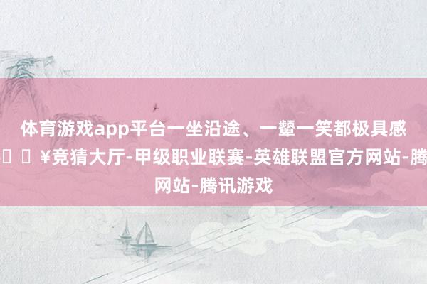 体育游戏app平台一坐沿途、一颦一笑都极具感染力-🔥竞猜大厅-甲级职业联赛-英雄联盟官方网站-腾讯游戏