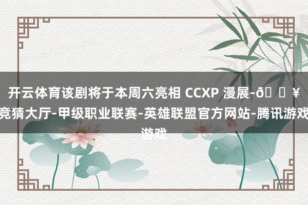 开云体育该剧将于本周六亮相 CCXP 漫展-🔥竞猜大厅-甲级职业联赛-英雄联盟官方网站-腾讯游戏