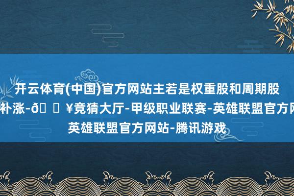 开云体育(中国)官方网站主若是权重股和周期股以及滞涨股的补涨-🔥竞猜大厅-甲级职业联赛-英雄联盟官方网站-腾讯游戏