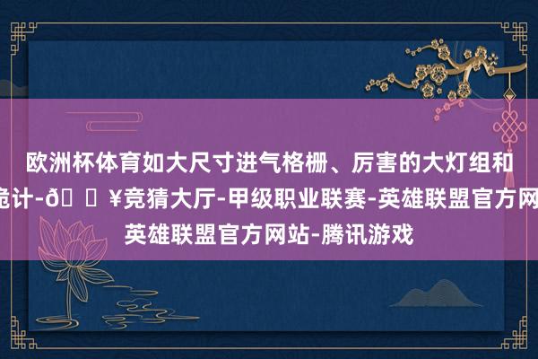 欧洲杯体育如大尺寸进气格栅、厉害的大灯组和精细的轮毂诡计-🔥竞猜大厅-甲级职业联赛-英雄联盟官方网站-腾讯游戏