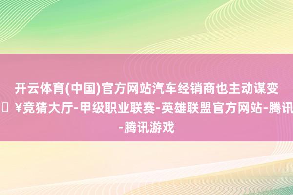 开云体育(中国)官方网站汽车经销商也主动谋变-🔥竞猜大厅-甲级职业联赛-英雄联盟官方网站-腾讯游戏