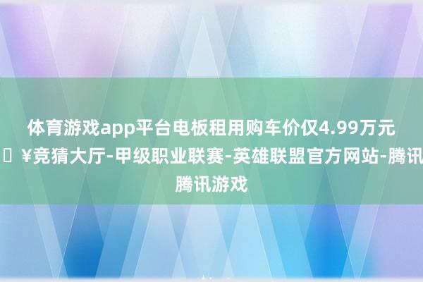 体育游戏app平台电板租用购车价仅4.99万元-🔥竞猜大厅-甲级职业联赛-英雄联盟官方网站-腾讯游戏