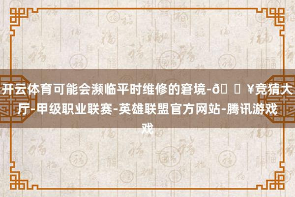 开云体育可能会濒临平时维修的窘境-🔥竞猜大厅-甲级职业联赛-英雄联盟官方网站-腾讯游戏