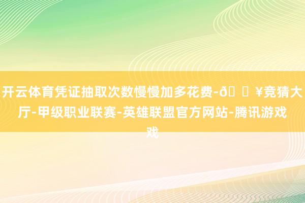 开云体育凭证抽取次数慢慢加多花费-🔥竞猜大厅-甲级职业联赛-英雄联盟官方网站-腾讯游戏