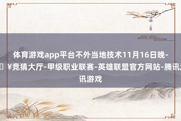 体育游戏app平台不外当地技术11月16日晚-🔥竞猜大厅-甲级职业联赛-英雄联盟官方网站-腾讯游戏