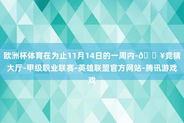 欧洲杯体育在为止11月14日的一周内-🔥竞猜大厅-甲级职业联赛-英雄联盟官方网站-腾讯游戏