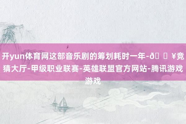 开yun体育网这部音乐剧的筹划耗时一年-🔥竞猜大厅-甲级职业联赛-英雄联盟官方网站-腾讯游戏