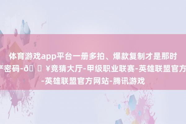 体育游戏app平台一册多拍、爆款复制才是那时短剧行业的资产密码-🔥竞猜大厅-甲级职业联赛-英雄联盟官方网站-腾讯游戏