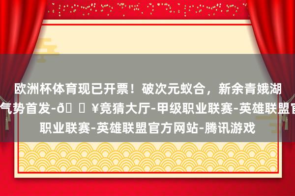 欧洲杯体育现已开票！破次元蚁合，新余青娥湖「瑶池晚风」三圈气势首发-🔥竞猜大厅-甲级职业联赛-英雄联盟官方网站-腾讯游戏