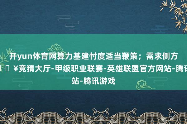 开yun体育网算力基建忖度适当鞭策；需求侧方面-🔥竞猜大厅-甲级职业联赛-英雄联盟官方网站-腾讯游戏