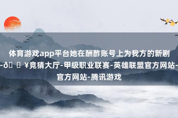 体育游戏app平台她在酬酢账号上为我方的新剧作念宣传-🔥竞猜大厅-甲级职业联赛-英雄联盟官方网站-腾讯游戏