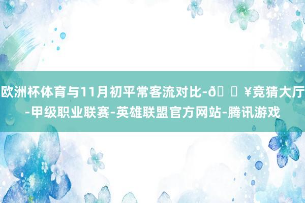 欧洲杯体育与11月初平常客流对比-🔥竞猜大厅-甲级职业联赛-英雄联盟官方网站-腾讯游戏