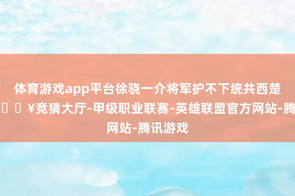 体育游戏app平台徐骁一介将军护不下统共西楚皇族-🔥竞猜大厅-甲级职业联赛-英雄联盟官方网站-腾讯游戏