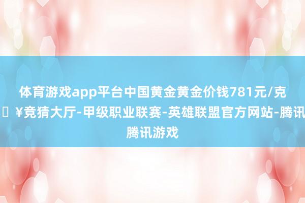 体育游戏app平台中国黄金黄金价钱781元/克-🔥竞猜大厅-甲级职业联赛-英雄联盟官方网站-腾讯游戏