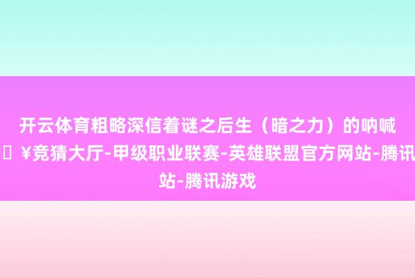 开云体育粗略深信着谜之后生（暗之力）的呐喊-🔥竞猜大厅-甲级职业联赛-英雄联盟官方网站-腾讯游戏