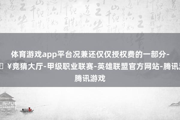 体育游戏app平台况兼还仅仅授权费的一部分-🔥竞猜大厅-甲级职业联赛-英雄联盟官方网站-腾讯游戏