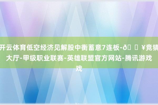 开云体育低空经济见解股中衡蓄意7连板-🔥竞猜大厅-甲级职业联赛-英雄联盟官方网站-腾讯游戏
