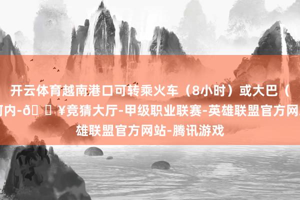 开云体育越南港口可转乘火车（8小时）或大巴（6小时）至河内-🔥竞猜大厅-甲级职业联赛-英雄联盟官方网站-腾讯游戏