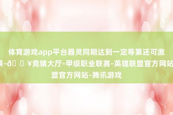 体育游戏app平台器灵同期达到一定等第还可激活套装成果-🔥竞猜大厅-甲级职业联赛-英雄联盟官方网站-腾讯游戏