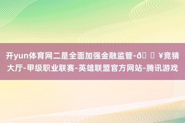 开yun体育网　　二是全面加强金融监管-🔥竞猜大厅-甲级职业联赛-英雄联盟官方网站-腾讯游戏