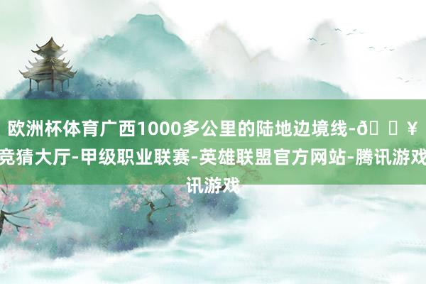欧洲杯体育广西1000多公里的陆地边境线-🔥竞猜大厅-甲级职业联赛-英雄联盟官方网站-腾讯游戏