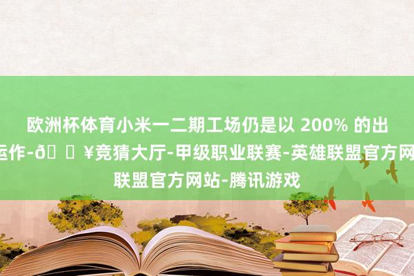 欧洲杯体育小米一二期工场仍是以 200% 的出产收尾全力运作-🔥竞猜大厅-甲级职业联赛-英雄联盟官方网站-腾讯游戏