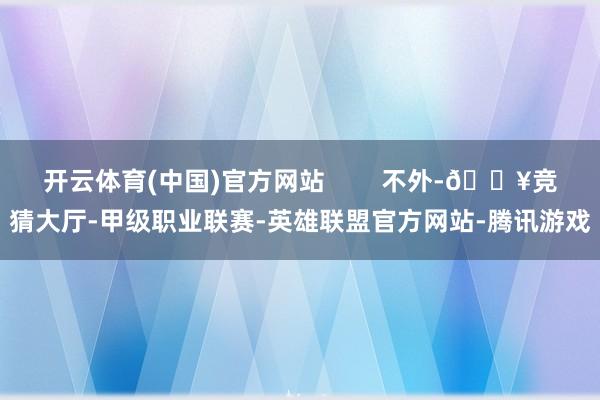 开云体育(中国)官方网站 不外-🔥竞猜大厅-甲级职业联赛-英雄联盟官方网站-腾讯游戏