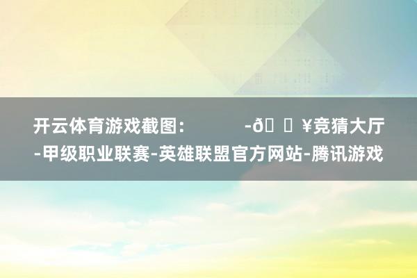 开云体育游戏截图: -🔥竞猜大厅-甲级职业联赛-英雄联盟官方网站-腾讯游戏
