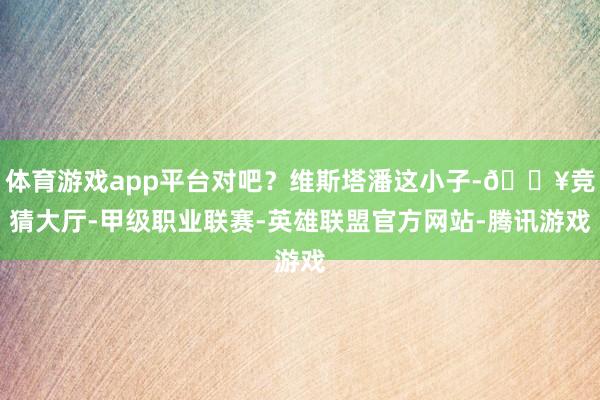 体育游戏app平台对吧？维斯塔潘这小子-🔥竞猜大厅-甲级职业联赛-英雄联盟官方网站-腾讯游戏