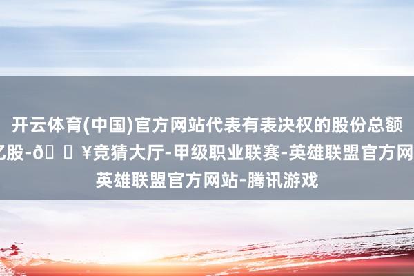 开云体育(中国)官方网站代表有表决权的股份总额约为22.53亿股-🔥竞猜大厅-甲级职业联赛-英雄联盟官方网站-腾讯游戏