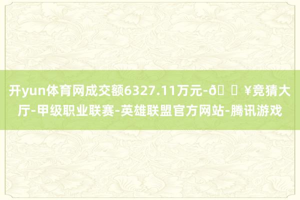 开yun体育网成交额6327.11万元-🔥竞猜大厅-甲级职业联赛-英雄联盟官方网站-腾讯游戏