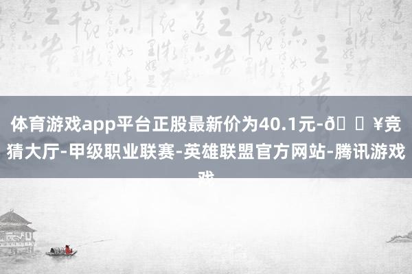 体育游戏app平台正股最新价为40.1元-🔥竞猜大厅-甲级职业联赛-英雄联盟官方网站-腾讯游戏
