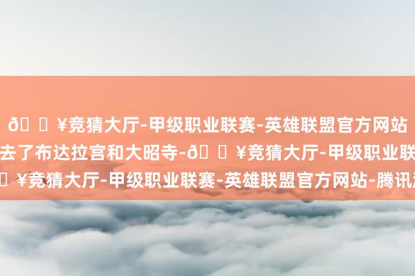 🔥竞猜大厅-甲级职业联赛-英雄联盟官方网站-腾讯游戏第二天咱们去了布达拉宫和大昭寺-🔥竞猜大厅-甲级职业联赛-英雄联盟官方网站-腾讯游戏