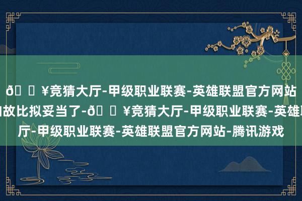 🔥竞猜大厅-甲级职业联赛-英雄联盟官方网站-腾讯游戏三胎当今如故比拟妥当了-🔥竞猜大厅-甲级职业联赛-英雄联盟官方网站-腾讯游戏