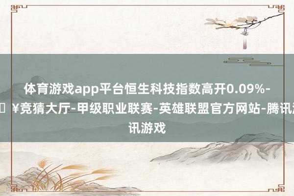 体育游戏app平台恒生科技指数高开0.09%-🔥竞猜大厅-甲级职业联赛-英雄联盟官方网站-腾讯游戏