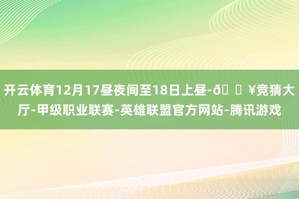开云体育12月17昼夜间至18日上昼-🔥竞猜大厅-甲级职业联赛-英雄联盟官方网站-腾讯游戏