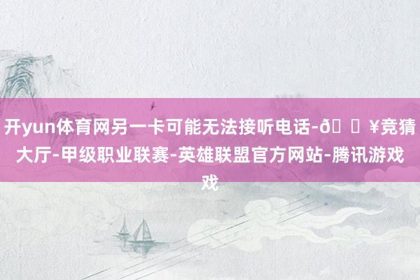 开yun体育网另一卡可能无法接听电话-🔥竞猜大厅-甲级职业联赛-英雄联盟官方网站-腾讯游戏