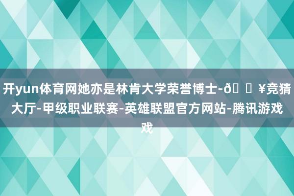 开yun体育网她亦是林肯大学荣誉博士-🔥竞猜大厅-甲级职业联赛-英雄联盟官方网站-腾讯游戏