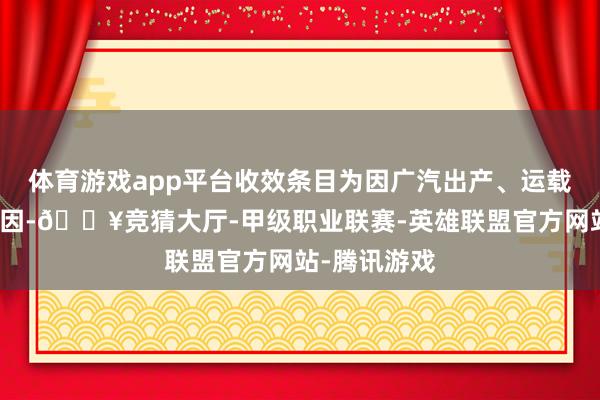 体育游戏app平台收效条目为因广汽出产、运载等非用户原因-🔥竞猜大厅-甲级职业联赛-英雄联盟官方网站-腾讯游戏
