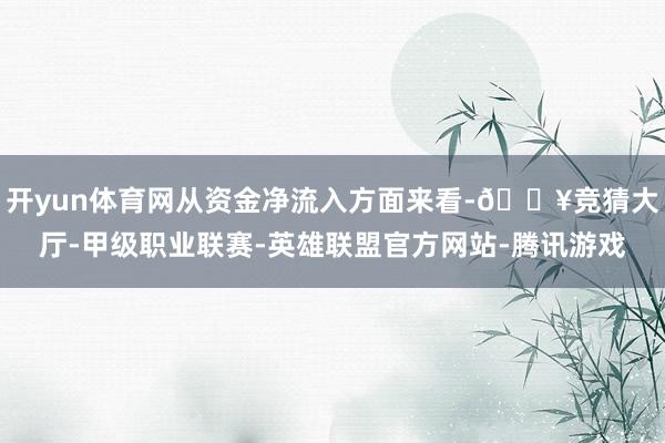 开yun体育网从资金净流入方面来看-🔥竞猜大厅-甲级职业联赛-英雄联盟官方网站-腾讯游戏