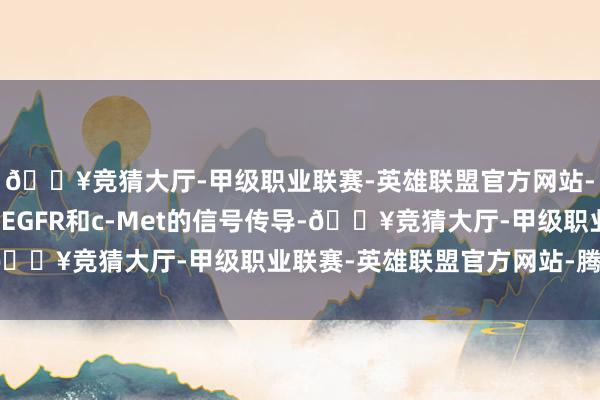 🔥竞猜大厅-甲级职业联赛-英雄联盟官方网站-腾讯游戏可同期阻断EGFR和c-Met的信号传导-🔥竞猜大厅-甲级职业联赛-英雄联盟官方网站-腾讯游戏