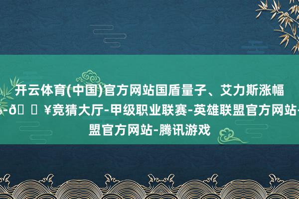 开云体育(中国)官方网站国盾量子、艾力斯涨幅均提升9%-🔥竞猜大厅-甲级职业联赛-英雄联盟官方网站-腾讯游戏