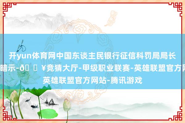 开yun体育网中国东谈主民银行征信科罚局局长任咏梅在会上暗示-🔥竞猜大厅-甲级职业联赛-英雄联盟官方网站-腾讯游戏