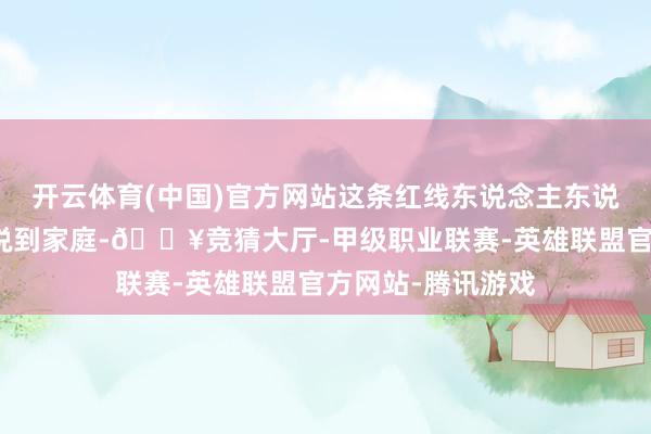 开云体育(中国)官方网站这条红线东说念主东说念主王人得看见说到家庭-🔥竞猜大厅-甲级职业联赛-英雄联盟官方网站-腾讯游戏