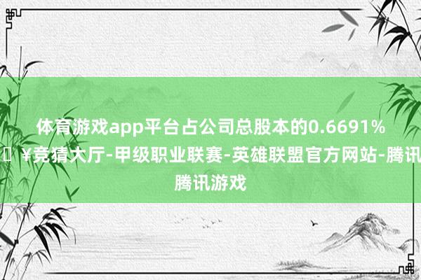 体育游戏app平台占公司总股本的0.6691%-🔥竞猜大厅-甲级职业联赛-英雄联盟官方网站-腾讯游戏