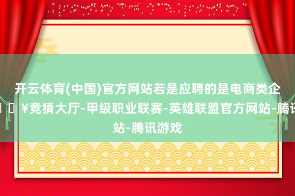 开云体育(中国)官方网站若是应聘的是电商类企业-🔥竞猜大厅-甲级职业联赛-英雄联盟官方网站-腾讯游戏