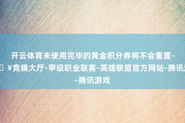 开云体育未使用完毕的黄金积分券将不会重置-🔥竞猜大厅-甲级职业联赛-英雄联盟官方网站-腾讯游戏