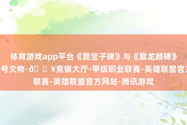 体育游戏app平台《爨宝子碑》与《爨龙颜碑》被列为第2和第3号文物-🔥竞猜大厅-甲级职业联赛-英雄联盟官方网站-腾讯游戏