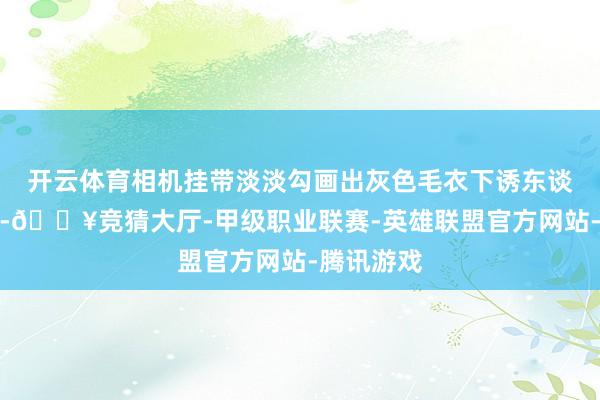 开云体育相机挂带淡淡勾画出灰色毛衣下诱东谈主的大雷-🔥竞猜大厅-甲级职业联赛-英雄联盟官方网站-腾讯游戏